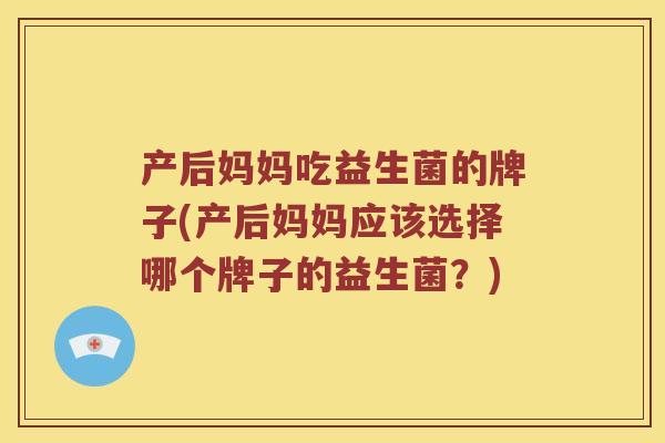 产后妈妈吃益生菌的牌子(产后妈妈应该选择哪个牌子的益生菌？)