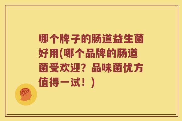 哪个牌子的肠道益生菌好用(哪个品牌的肠道菌受欢迎？品味菌优方值得一试！)