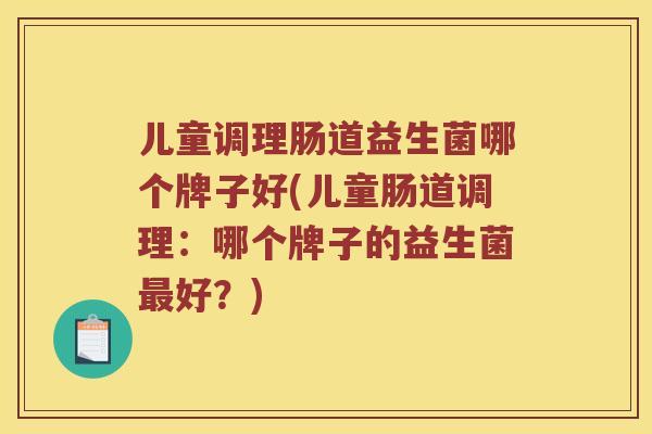 儿童调理肠道益生菌哪个牌子好(儿童肠道调理：哪个牌子的益生菌最好？)