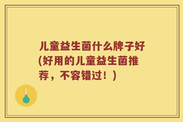 儿童益生菌什么牌子好(好用的儿童益生菌推荐,不容错过!) 儿童益生菌什么牌子好(好用的儿童益生菌推荐,不容错过!)