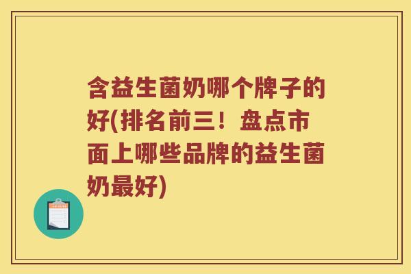 含益生菌奶哪个牌子的好(排名前三！盘点市面上哪些品牌的益生菌奶最好)