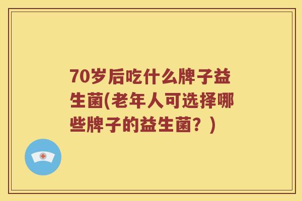 70岁后吃什么牌子益生菌(老年人可选择哪些牌子的益生菌？)