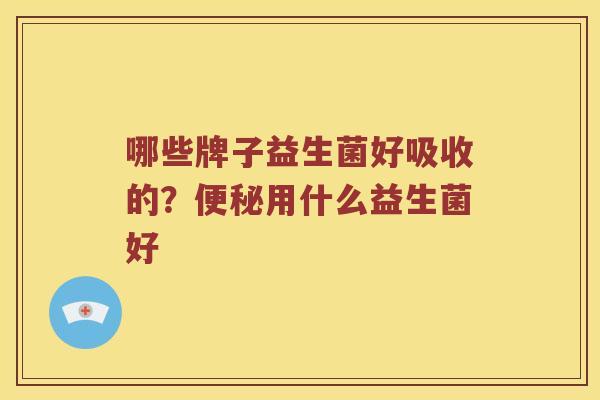 哪些牌子益生菌好吸收的?用什么益生菌好 哪些牌子益生菌好吸收的?用什么益生菌好