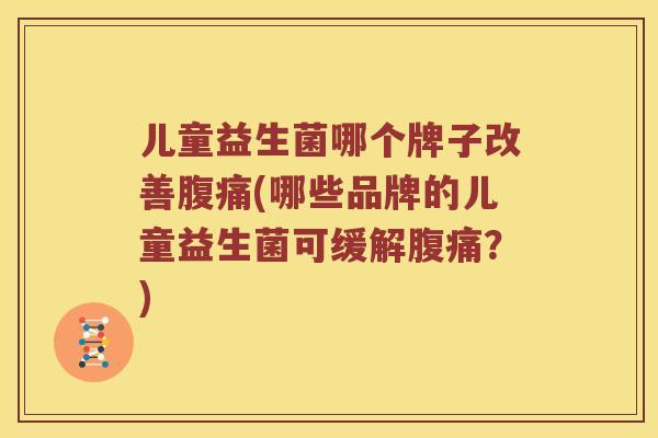 儿童益生菌哪个牌子改善腹痛(哪些品牌的儿童益生菌可缓解腹痛？)