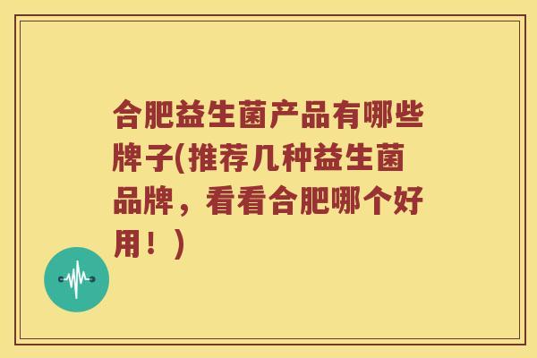合肥益生菌产品有哪些牌子(推荐几种益生菌品牌，看看合肥哪个好用！)
