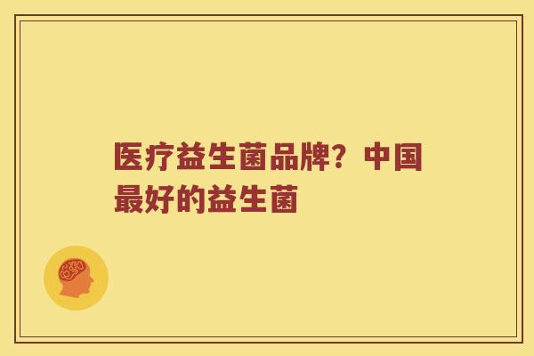医疗益生菌品牌？中国最好的益生菌
