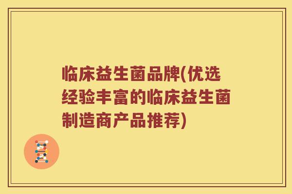 临床益生菌品牌(优选经验丰富的临床益生菌制造商产品推荐)