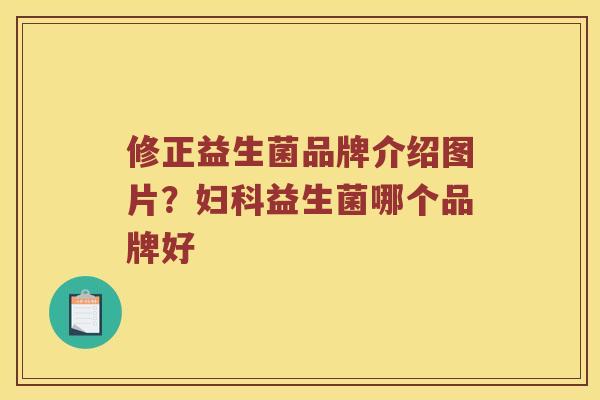 修正益生菌品牌介绍图片？妇科益生菌哪个品牌好
