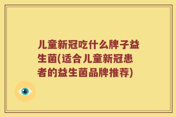 儿童新冠吃什么牌子益生菌(适合儿童新冠患者的益生菌品牌推荐)