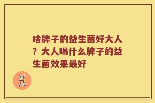 啥牌子的益生菌好大人？大人喝什么牌子的益生菌效果最好