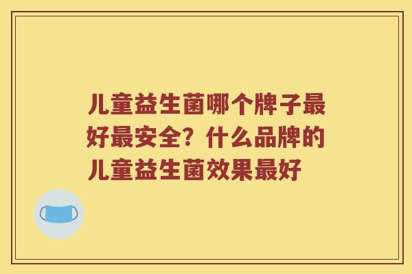 儿童益生菌哪个牌子好安全?什么品牌的儿童益生菌效果好 儿童益生菌哪个牌子好安全?什么品牌的儿童益生菌效果好