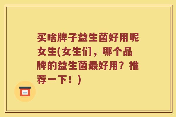 买啥牌子益生菌好用呢女生(女生们，哪个品牌的益生菌最好用？推荐一下！)