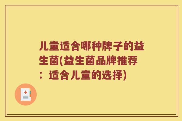 儿童适合哪种牌子的益生菌(益生菌品牌推荐:适合儿童的选择) 儿童适合哪种牌子的益生菌(益生菌品牌推荐:适合儿童的选择)