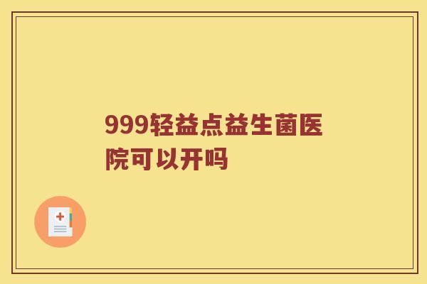 999轻益点益生菌医院可以开吗