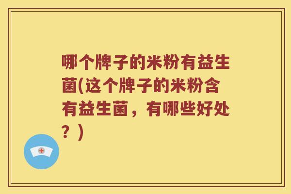 哪个牌子的米粉有益生菌(这个牌子的米粉含有益生菌，有哪些好处？)