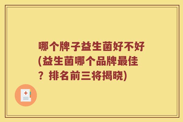 哪个牌子益生菌好不好(益生菌哪个品牌佳?排名前三将揭晓) 哪个牌子益生菌好不好(益生菌哪个品牌佳?排名前三将揭晓)
