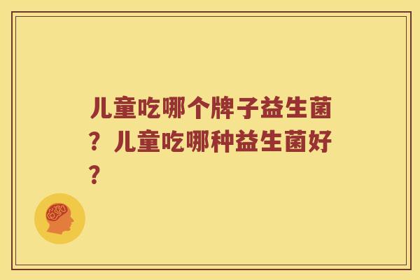 儿童吃哪个牌子益生菌？儿童吃哪种益生菌好？