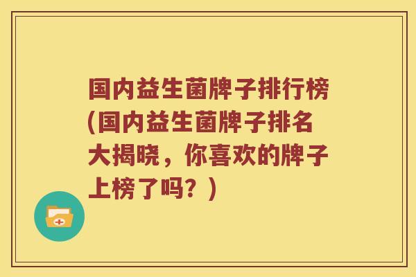 国内益生菌牌子排行榜(国内益生菌牌子排名大揭晓，你喜欢的牌子上榜了吗？)