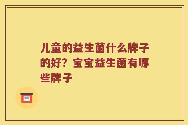 儿童的益生菌什么牌子的好？宝宝益生菌有哪些牌子