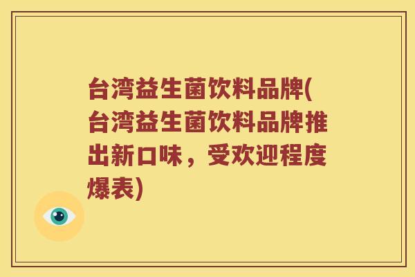 台湾益生菌饮料品牌(台湾益生菌饮料品牌推出新口味,受欢迎程度爆表) 台湾益生菌饮料品牌(台湾益生菌饮料品牌推出新口味,受欢迎程度爆表)