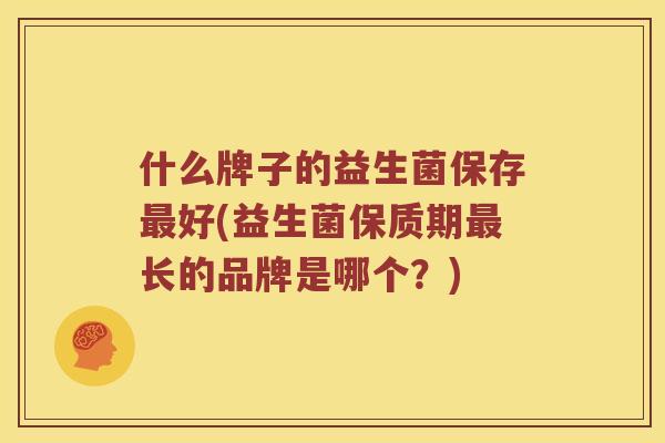 什么牌子的益生菌保存最好(益生菌保质期最长的品牌是哪个？)
