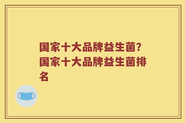 国家十大品牌益生菌？国家十大品牌益生菌排名