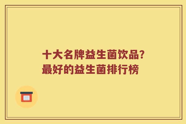十大名牌益生菌饮品？最好的益生菌排行榜