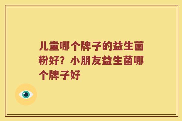 儿童哪个牌子的益生菌粉好?小朋友益生菌哪个牌子好 儿童哪个牌子的益生菌粉好?小朋友益生菌哪个牌子好