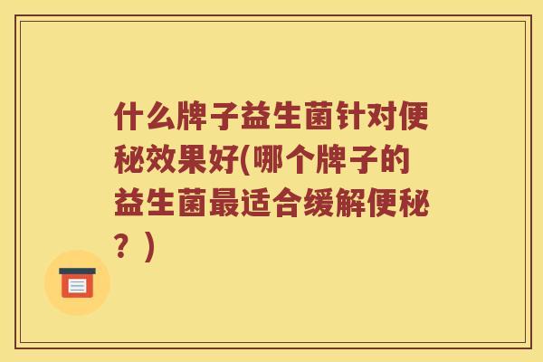 什么牌子益生菌针对效果好(哪个牌子的益生菌适合缓解?) 什么牌子益生菌针对效果好(哪个牌子的益生菌适合缓解?)