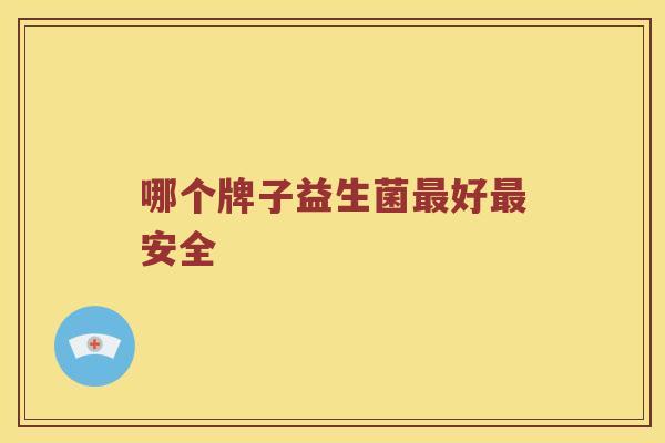 哪个牌子益生菌好安全 哪个牌子益生菌好安全