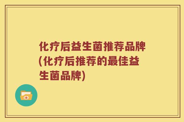 化疗后益生菌推荐品牌(化疗后推荐的最佳益生菌品牌)