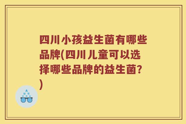 四川小孩益生菌有哪些品牌(四川儿童可以选择哪些品牌的益生菌？)