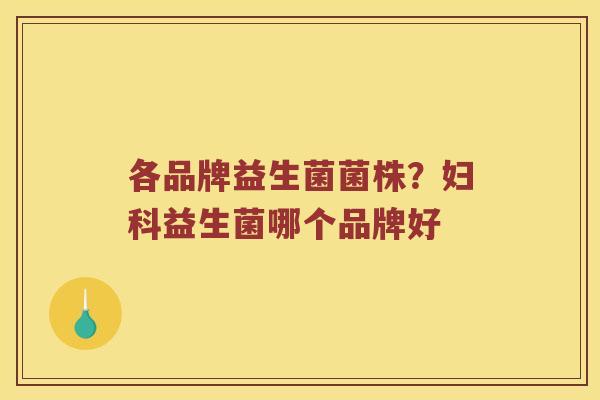 各品牌益生菌菌株?益生菌哪个品牌好 各品牌益生菌菌株?益生菌哪个品牌好