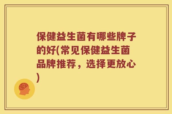 保健益生菌有哪些牌子的好(常见保健益生菌品牌推荐,选择更放心) 保健益生菌有哪些牌子的好(常见保健益生菌品牌推荐,选择更放心)