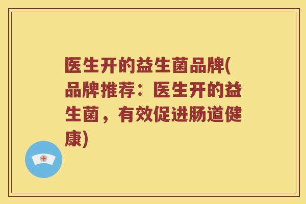 医生开的益生菌品牌(品牌推荐：医生开的益生菌，有效促进肠道健康)