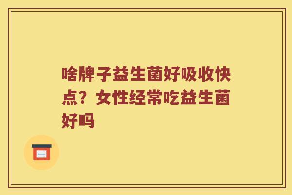 啥牌子益生菌好吸收快点？女性经常吃益生菌好吗