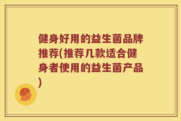 健身好用的益生菌品牌推荐(推荐几款适合健身者使用的益生菌产品)