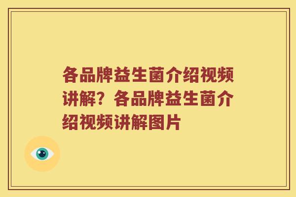 各品牌益生菌介绍视频讲解？各品牌益生菌介绍视频讲解图片