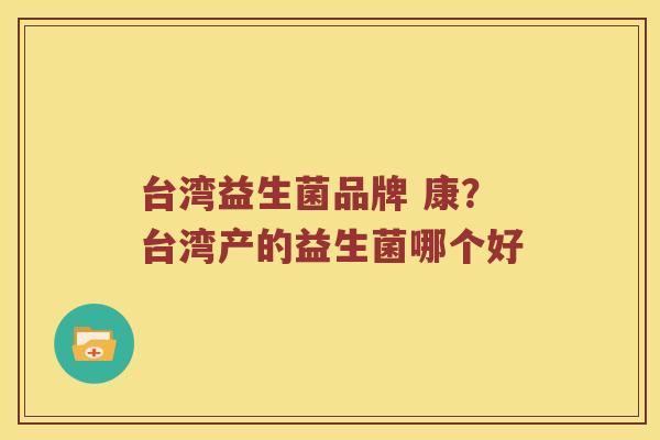台湾益生菌品牌 康？台湾产的益生菌哪个好