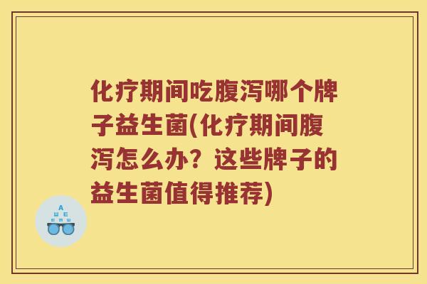 化疗期间吃腹泻哪个牌子益生菌(化疗期间腹泻怎么办？这些牌子的益生菌值得推荐)