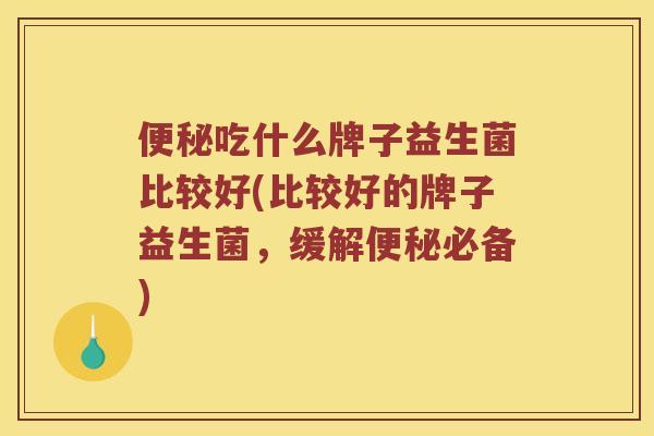 便秘吃什么牌子益生菌比较好(比较好的牌子益生菌，缓解便秘必备)