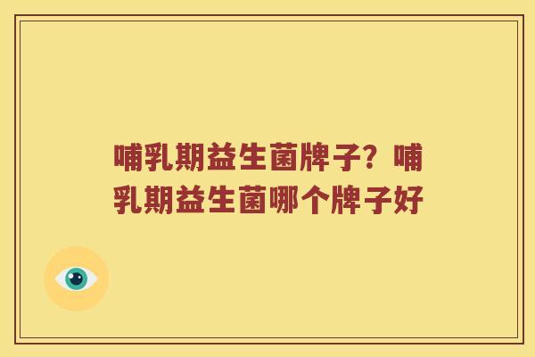 哺乳期益生菌牌子？哺乳期益生菌哪个牌子好