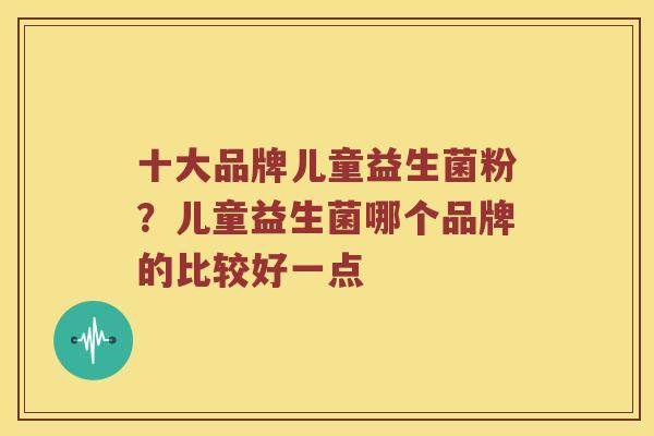 十大品牌儿童益生菌粉？儿童益生菌哪个品牌的比较好一点