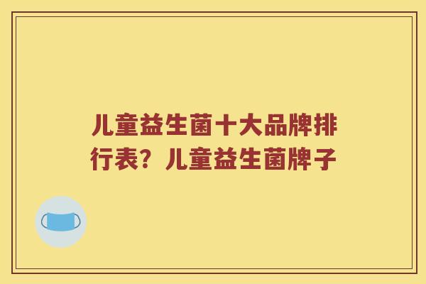 儿童益生菌十大品牌排行表？儿童益生菌牌子