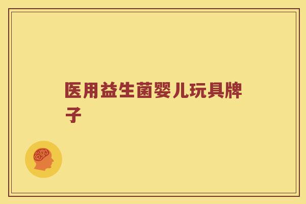 医用益生菌婴儿玩具牌子 医用益生菌婴儿玩具牌子