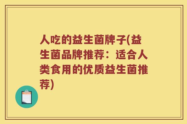 人吃的益生菌牌子(益生菌品牌推荐：适合人类食用的优质益生菌推荐)