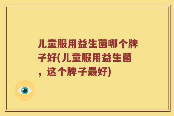 儿童服用益生菌哪个牌子好(儿童服用益生菌，这个牌子最好)