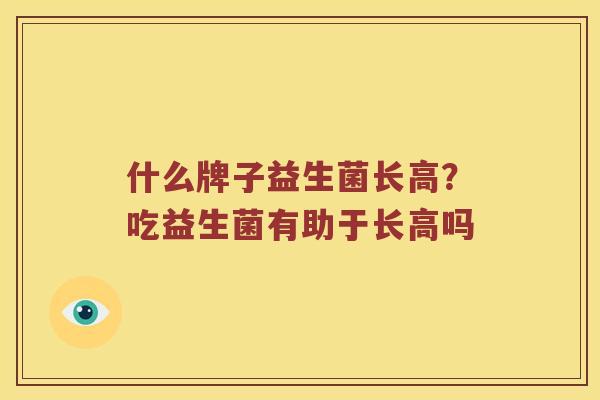 什么牌子益生菌长高?吃益生菌有助于长高吗 什么牌子益生菌长高?吃益生菌有助于长高吗