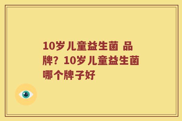 10岁儿童益生菌 品牌？10岁儿童益生菌哪个牌子好