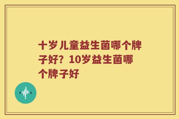 十岁儿童益生菌哪个牌子好？10岁益生菌哪个牌子好